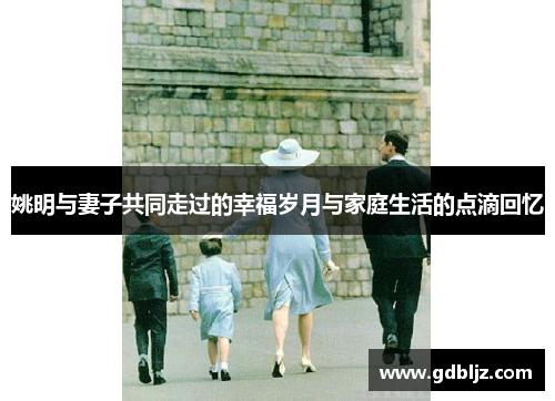 姚明与妻子共同走过的幸福岁月与家庭生活的点滴回忆