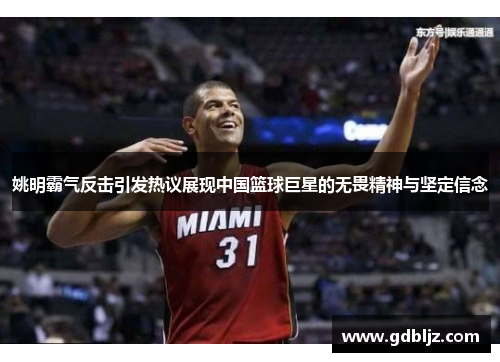 姚明霸气反击引发热议展现中国篮球巨星的无畏精神与坚定信念