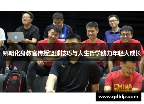 姚明化身教官传授篮球技巧与人生哲学助力年轻人成长