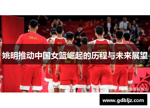 姚明推动中国女篮崛起的历程与未来展望