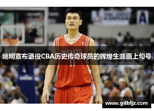 姚明宣布退役CBA历史传奇球员的辉煌生涯画上句号