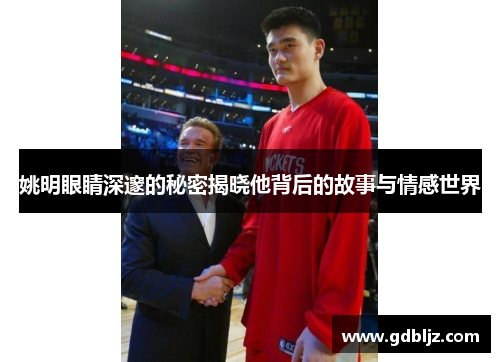 姚明眼睛深邃的秘密揭晓他背后的故事与情感世界