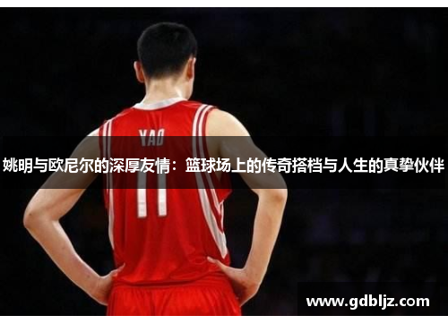 姚明与欧尼尔的深厚友情：篮球场上的传奇搭档与人生的真挚伙伴