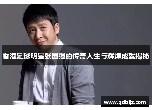 香港足球明星张国强的传奇人生与辉煌成就揭秘