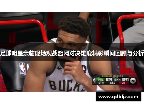 足球明星亲临现场观战篮网对决雄鹿精彩瞬间回顾与分析