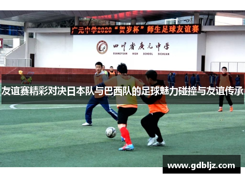 友谊赛精彩对决日本队与巴西队的足球魅力碰撞与友谊传承