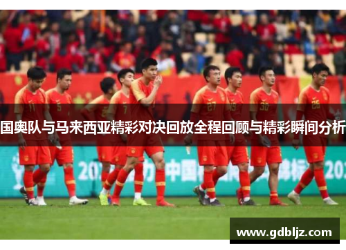 国奥队与马来西亚精彩对决回放全程回顾与精彩瞬间分析