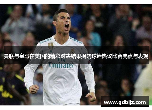 曼联与皇马在美国的精彩对决结果揭晓球迷热议比赛亮点与表现