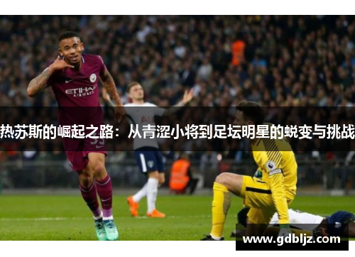 热苏斯的崛起之路：从青涩小将到足坛明星的蜕变与挑战