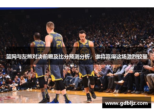 篮网与灰熊对决前瞻及比分预测分析，谁将赢得这场激烈较量
