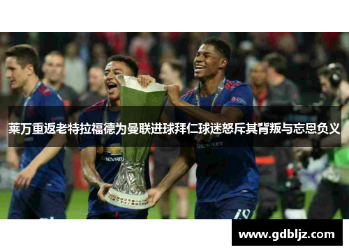 莱万重返老特拉福德为曼联进球拜仁球迷怒斥其背叛与忘恩负义